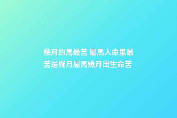 幾月的馬最苦 屬馬人命里最苦是幾月屬馬幾月出生命苦-第1張-觀點-玄機派